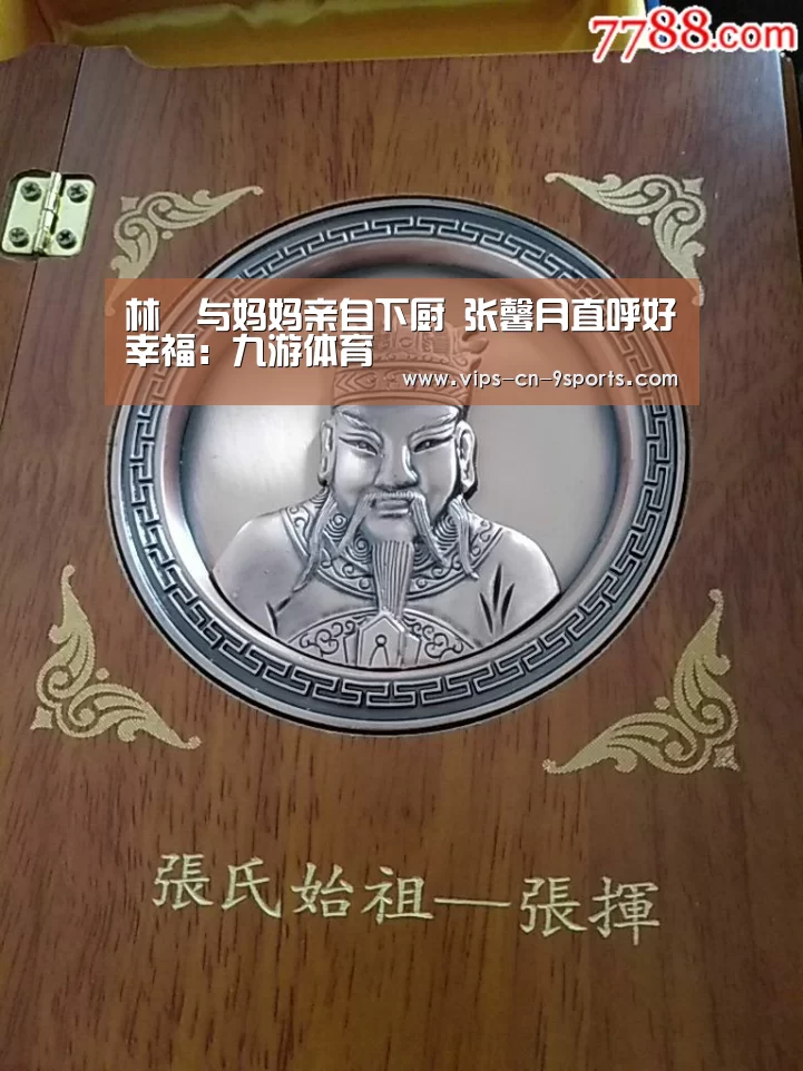 林峯与妈妈亲自下厨 张馨月直呼好幸福:九游体育(图1) 九游体育