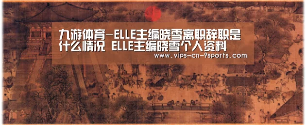 九游体育-ELLE主编晓雪离职辞职是什么情况 ELLE主编晓雪个人资料(图2) 九游体育