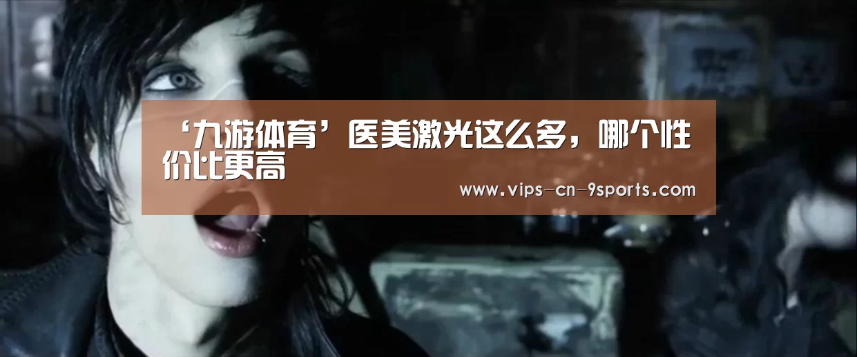 ‘九游体育’医美激光这么多,哪个性价比更高(图1) 九游体育