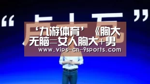 ‘九游体育’《胸大无脑=女人胸大+男人无脑》(图3) 九游体育