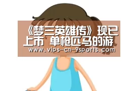 《梦三英雄传》现已上市 单枪匹马的游戏追梦之旅-九游体育(图3) 九游体育