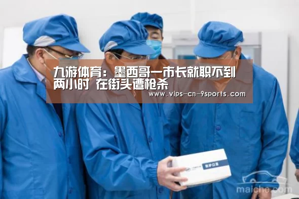 九游体育:墨西哥一市长就职不到两小时 在街头遭枪杀(图1) 九游体育