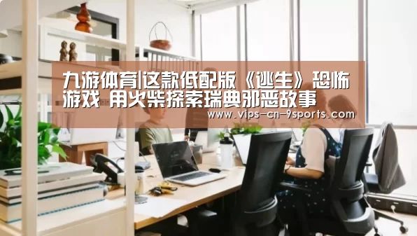 九游体育|这款低配版《逃生》恐怖游戏 用火柴探索瑞典邪恶故事(图1) 九游体育