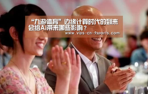 “九游体育”边缘计算时代的到来会给AI带来哪些影响?(图4) 九游体育